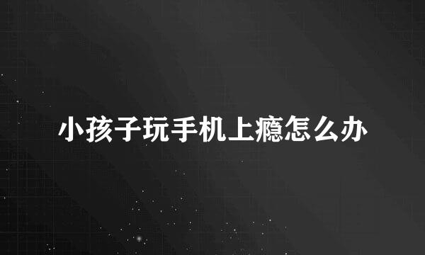 小孩子玩手机上瘾怎么办