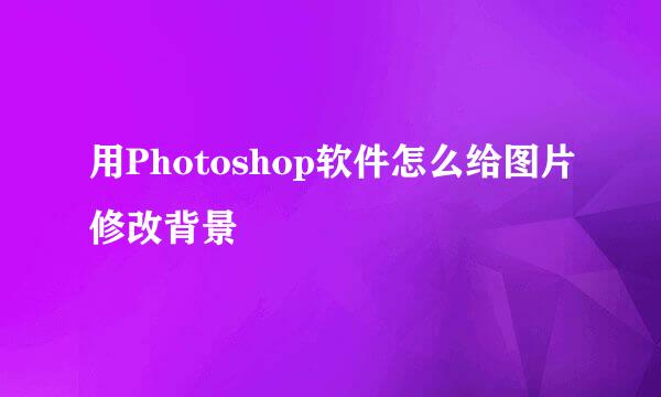 用Photoshop软件怎么给图片修改背景