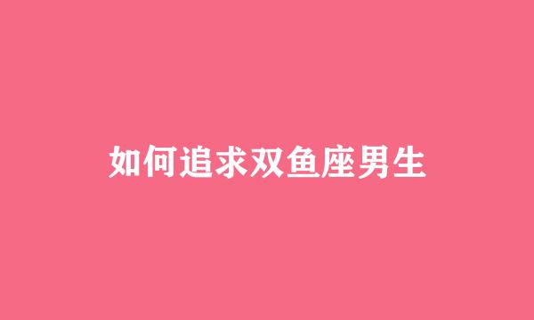 如何追求双鱼座男生