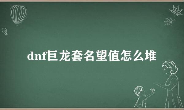 dnf巨龙套名望值怎么堆