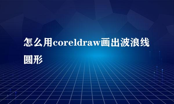 怎么用coreldraw画出波浪线圆形