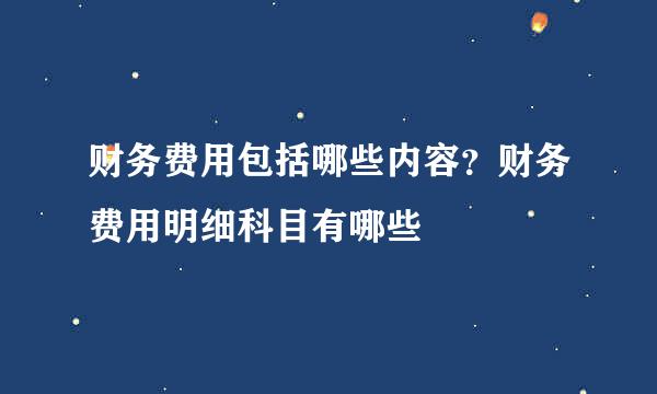 财务费用包括哪些内容？财务费用明细科目有哪些