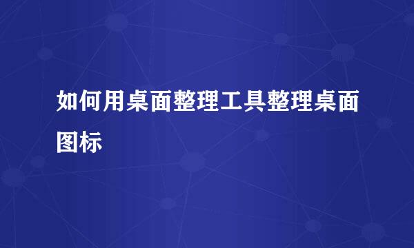 如何用桌面整理工具整理桌面图标
