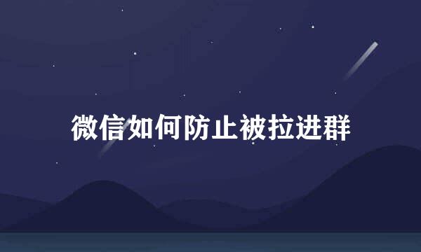 微信如何防止被拉进群