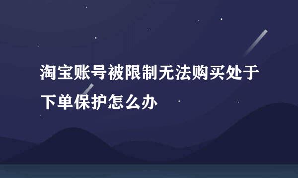 淘宝账号被限制无法购买处于下单保护怎么办