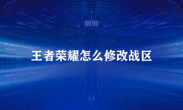 王者荣耀怎么修改战区