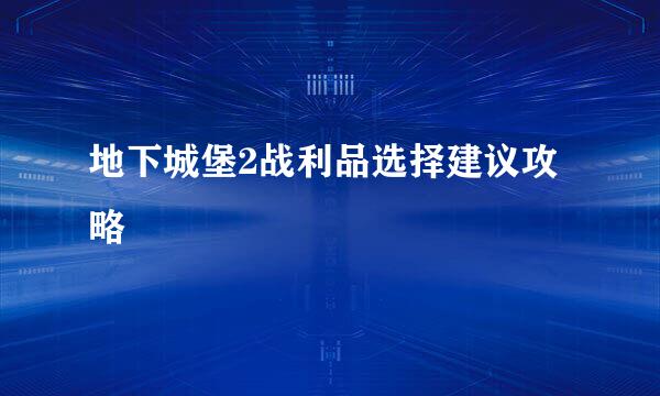 地下城堡2战利品选择建议攻略
