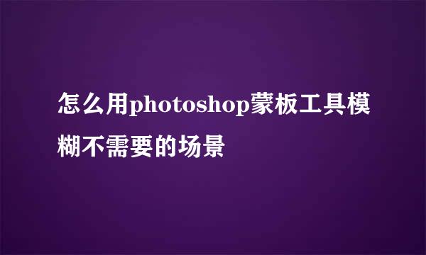 怎么用photoshop蒙板工具模糊不需要的场景