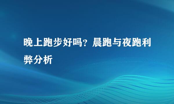 晚上跑步好吗？晨跑与夜跑利弊分析