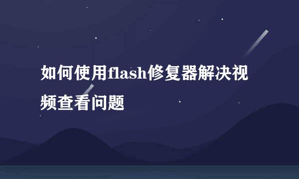 如何使用flash修复器解决视频查看问题