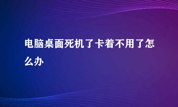 电脑桌面死机了卡着不用了怎么办