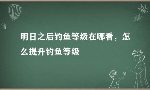 明日之后钓鱼等级在哪看，怎么提升钓鱼等级