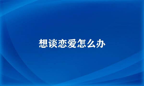 想谈恋爱怎么办