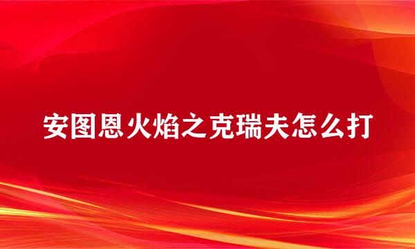 安图恩火焰之克瑞夫怎么打