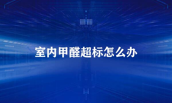 室内甲醛超标怎么办