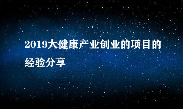 2019大健康产业创业的项目的经验分享