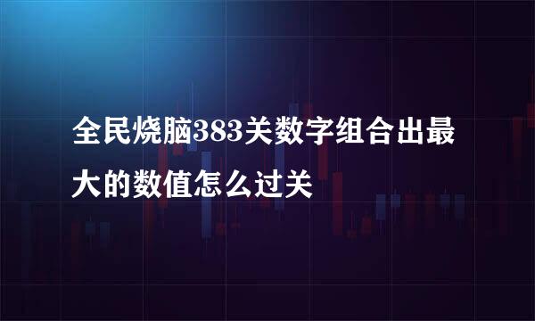 全民烧脑383关数字组合出最大的数值怎么过关