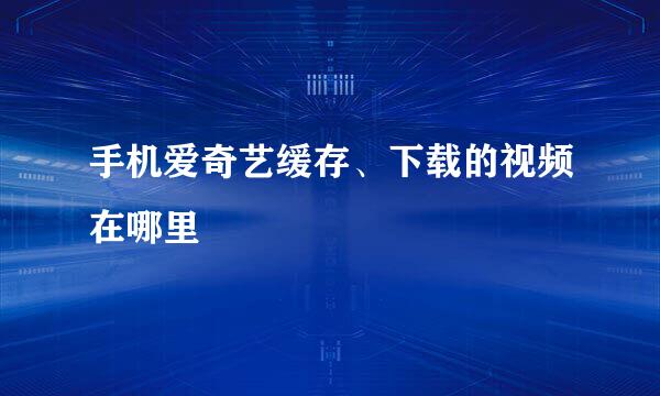 手机爱奇艺缓存、下载的视频在哪里