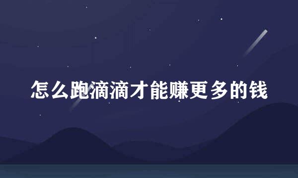 怎么跑滴滴才能赚更多的钱