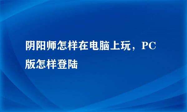 阴阳师怎样在电脑上玩，PC版怎样登陆
