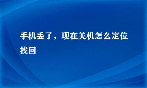 手机丢了，现在关机怎么定位找回