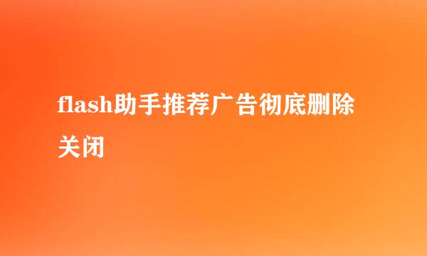 flash助手推荐广告彻底删除关闭