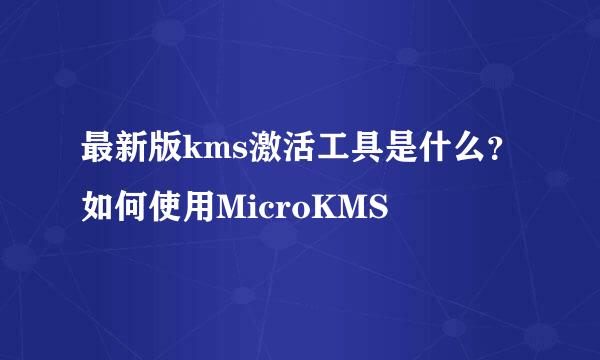 最新版kms激活工具是什么？如何使用MicroKMS