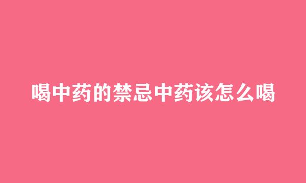 喝中药的禁忌中药该怎么喝