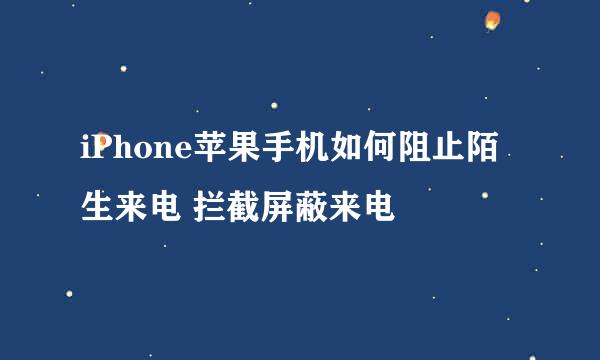 iPhone苹果手机如何阻止陌生来电 拦截屏蔽来电
