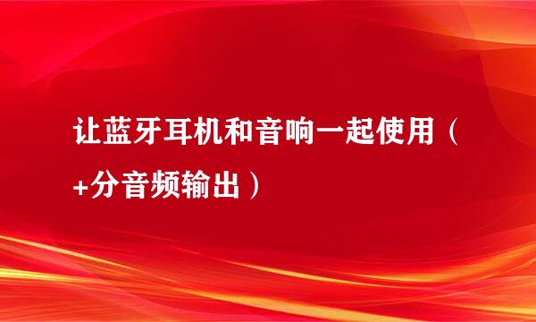 让蓝牙耳机和音响一起使用（+分音频输出）