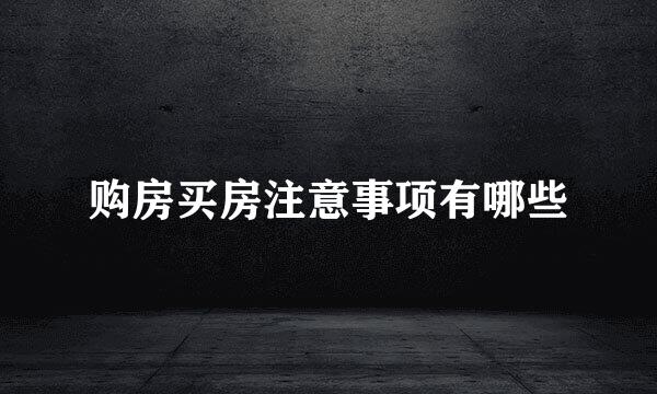 购房买房注意事项有哪些