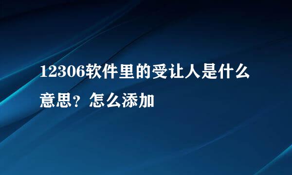 12306软件里的受让人是什么意思？怎么添加