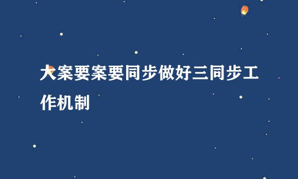 大案要案要同步做好三同步工作机制