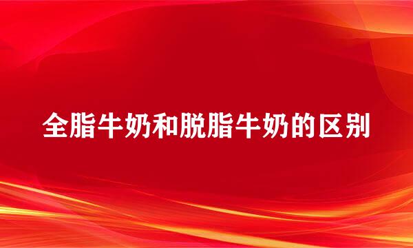 全脂牛奶和脱脂牛奶的区别