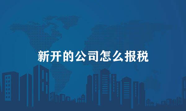新开的公司怎么报税