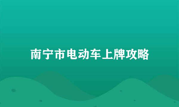 南宁市电动车上牌攻略