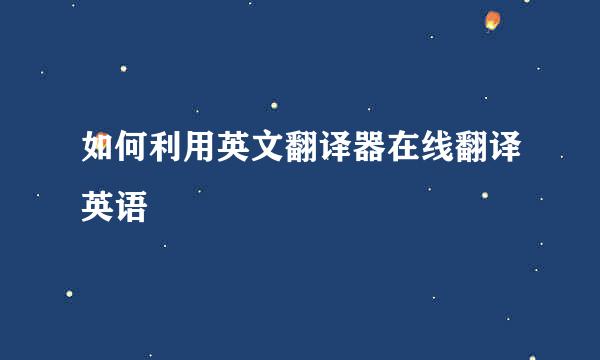 如何利用英文翻译器在线翻译英语