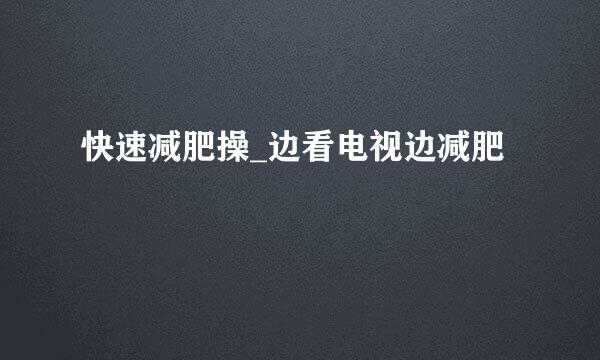 快速减肥操_边看电视边减肥