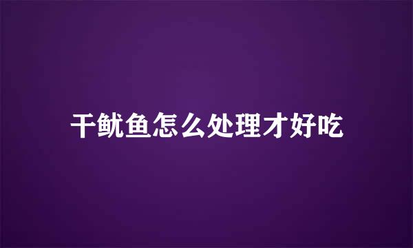 干鱿鱼怎么处理才好吃