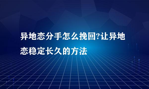 异地恋分手怎么挽回?让异地恋稳定长久的方法