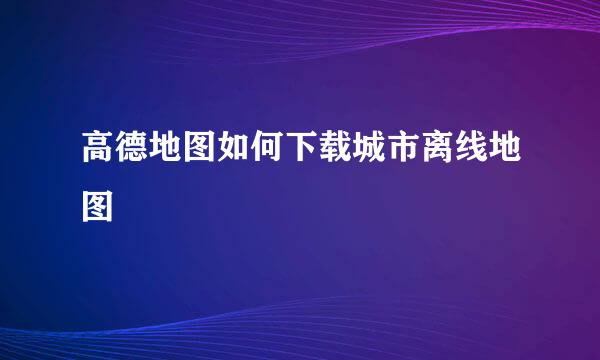 高德地图如何下载城市离线地图