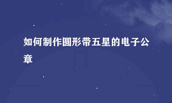 如何制作圆形带五星的电子公章