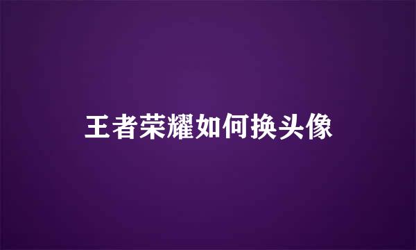 王者荣耀如何换头像
