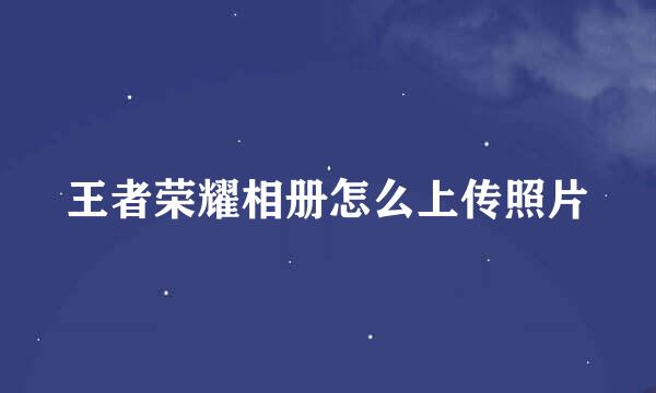 王者荣耀相册怎么上传照片