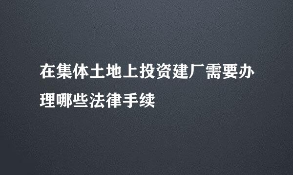 在集体土地上投资建厂需要办理哪些法律手续