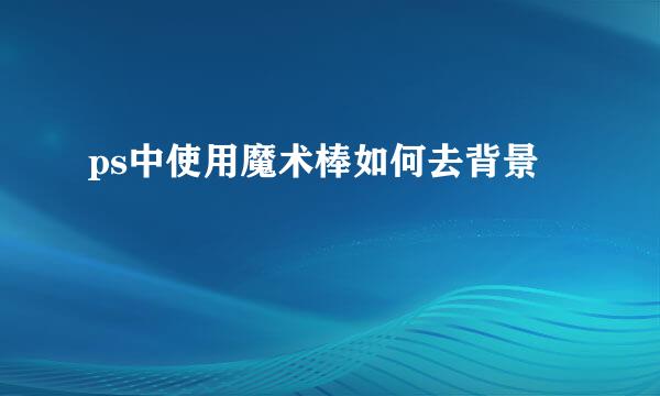 ps中使用魔术棒如何去背景