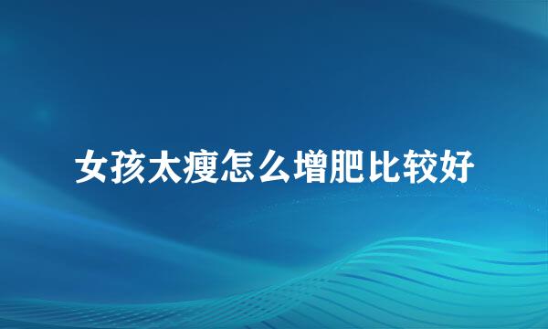女孩太瘦怎么增肥比较好