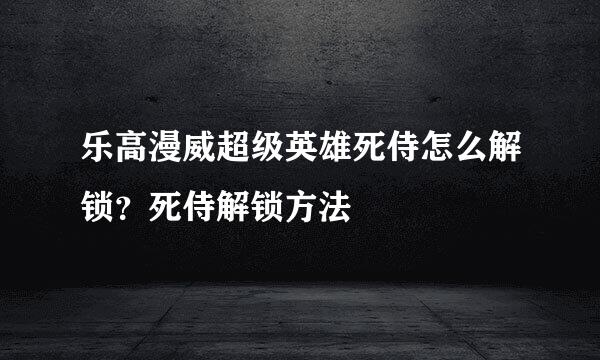 乐高漫威超级英雄死侍怎么解锁？死侍解锁方法