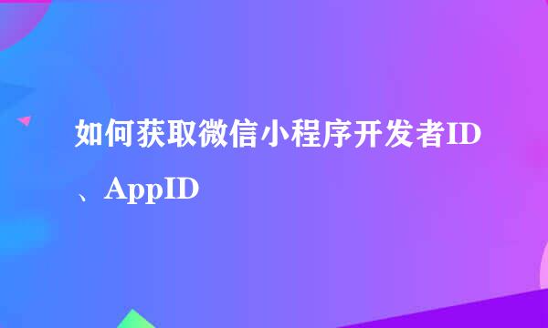 如何获取微信小程序开发者ID、AppID