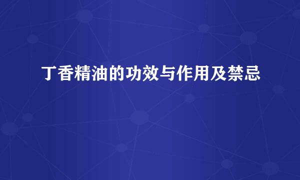丁香精油的功效与作用及禁忌